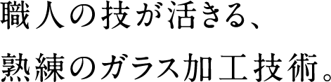 職人の技が活きる、熟練のガラス加工技術。